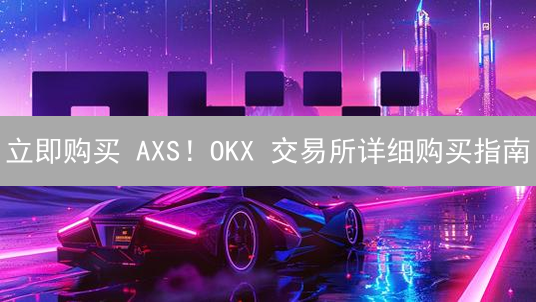 立即购买 AXS！OKX 交易所详细购买指南