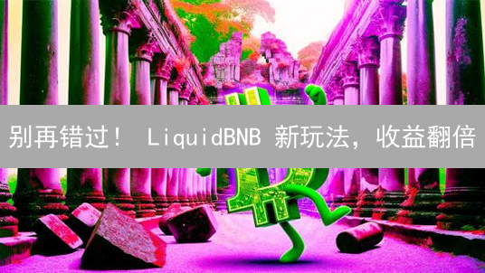 别再错过！ LiquidBNB 新玩法，收益翻倍？