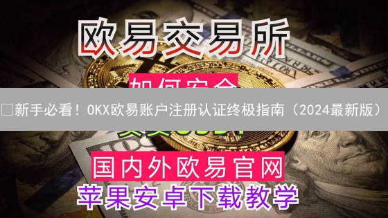 🔥新手必看！OKX欧易账户注册认证终极指南（2024最新版）